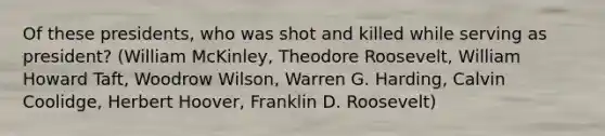 Of these presidents, who was shot and killed while serving as president? (William McKinley, Theodore Roosevelt, William Howard Taft, Woodrow Wilson, Warren G. Harding, Calvin Coolidge, Herbert Hoover, Franklin D. Roosevelt)