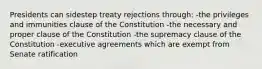 Presidents can sidestep treaty rejections through: -the privileges and immunities clause of the Constitution -the necessary and proper clause of the Constitution -the supremacy clause of the Constitution -executive agreements which are exempt from Senate ratification