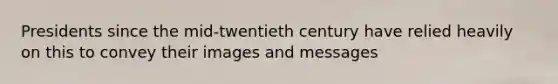 Presidents since the mid-twentieth century have relied heavily on this to convey their images and messages