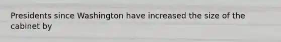 Presidents since Washington have increased the size of the cabinet by