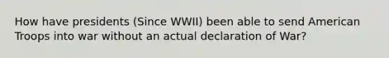 How have presidents (Since WWII) been able to send American Troops into war without an actual declaration of War?