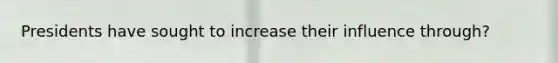 Presidents have sought to increase their influence through?