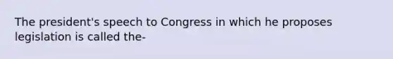 The president's speech to Congress in which he proposes legislation is called the-