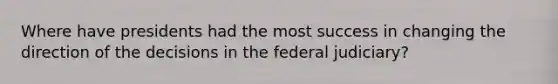 Where have presidents had the most success in changing the direction of the decisions in the federal judiciary?