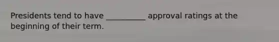 Presidents tend to have __________ approval ratings at the beginning of their term.