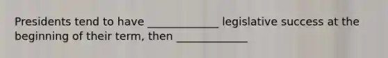 Presidents tend to have _____________ legislative success at the beginning of their term, then _____________