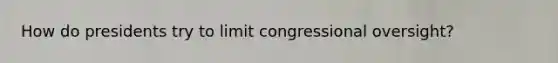 How do presidents try to limit congressional oversight?