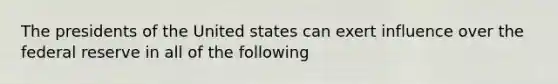 The presidents of the United states can exert influence over the federal reserve in all of the following