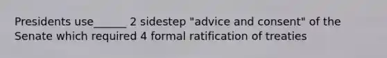 Presidents use______ 2 sidestep "advice and consent" of the Senate which required 4 formal ratification of treaties