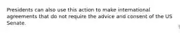 Presidents can also use this action to make international agreements that do not require the advice and consent of the US Senate.