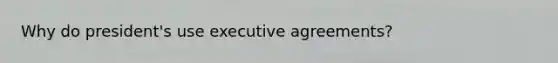 Why do president's use executive agreements?