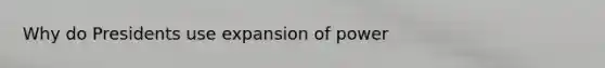 Why do Presidents use expansion of power