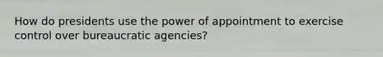 How do presidents use the power of appointment to exercise control over bureaucratic agencies?