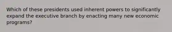 Which of these presidents used inherent powers to significantly expand the executive branch by enacting many new economic programs?​