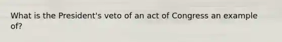 What is the President's veto of an act of Congress an example of?