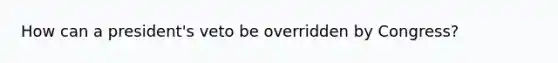 How can a president's veto be overridden by Congress?