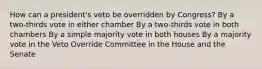 How can a president's veto be overridden by Congress? By a two-thirds vote in either chamber By a two-thirds vote in both chambers By a simple majority vote in both houses By a majority vote in the Veto Override Committee in the House and the Senate