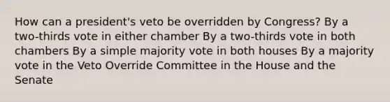 How can a president's veto be overridden by Congress? By a two-thirds vote in either chamber By a two-thirds vote in both chambers By a simple majority vote in both houses By a majority vote in the Veto Override Committee in the House and the Senate