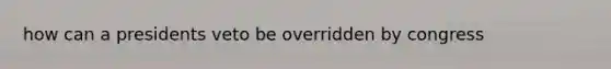 how can a presidents veto be overridden by congress