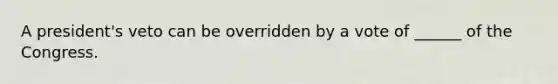 A president's veto can be overridden by a vote of ______ of the Congress.