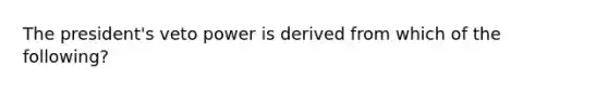 The president's veto power is derived from which of the following?