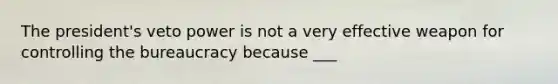 The president's veto power is not a very effective weapon for controlling the bureaucracy because ___