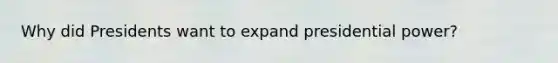 Why did Presidents want to expand presidential power?