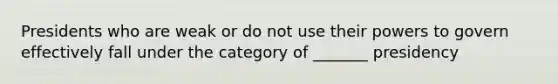 Presidents who are weak or do not use their powers to govern effectively fall under the category of _______ presidency