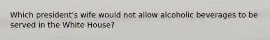 Which president's wife would not allow alcoholic beverages to be served in the White House?