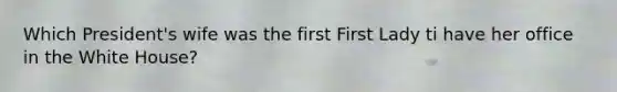 Which President's wife was the first First Lady ti have her office in the White House?