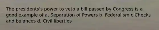 The presidents's power to veto a bill passed by Congress is a good example of a. Separation of Powers b. Federalism c.Checks and balances d. <a href='https://www.questionai.com/knowledge/kAEhMjdkhr-civil-liberties' class='anchor-knowledge'>civil liberties</a>