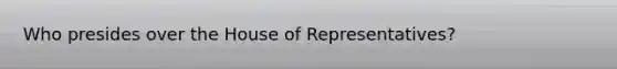 Who presides over the House of Representatives?