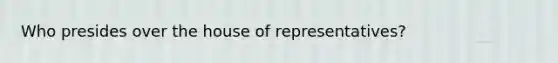 Who presides over the house of representatives?