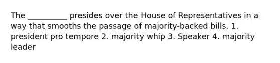 The __________ presides over the House of Representatives in a way that smooths the passage of majority-backed bills. 1. president pro tempore 2. majority whip 3. Speaker 4. majority leader