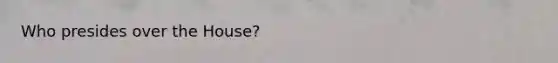 Who presides over the House?