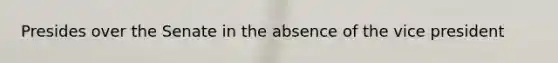 Presides over the Senate in the absence of the vice president