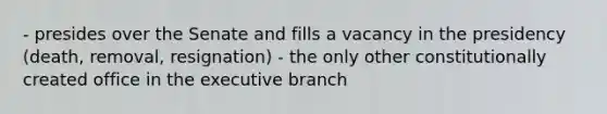 - presides over the Senate and fills a vacancy in the presidency (death, removal, resignation) - the only other constitutionally created office in the executive branch