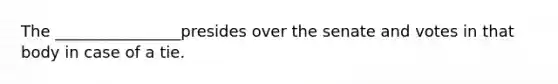 The ________________presides over the senate and votes in that body in case of a tie.