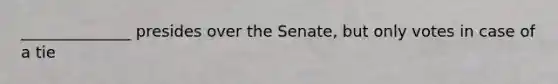 ______________ presides over the Senate, but only votes in case of a tie