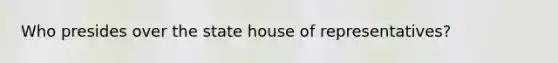 Who presides over the state house of representatives?