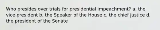 Who presides over trials for presidential impeachment? a. the vice president b. the Speaker of the House c. the chief justice d. the president of the Senate