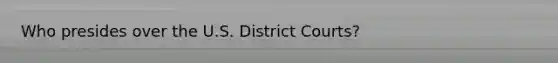 Who presides over the U.S. District Courts?