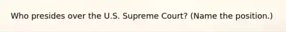 Who presides over the U.S. Supreme Court? (Name the position.)