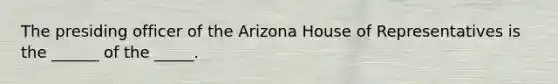 The presiding officer of the Arizona House of Representatives is the ______ of the _____.