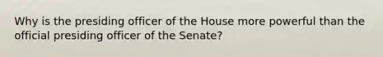 Why is the presiding officer of the House more powerful than the official presiding officer of the Senate?