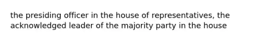 the presiding officer in the house of representatives, the acknowledged leader of the majority party in the house