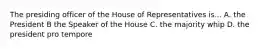 The presiding officer of the House of Representatives is... A. the President B the Speaker of the House C. the majority whip D. the president pro tempore