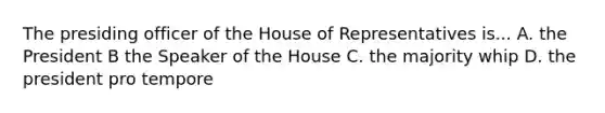 The presiding officer of the House of Representatives is... A. the President B the Speaker of the House C. the majority whip D. the president pro tempore