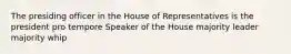 The presiding officer in the House of Representatives is the president pro tempore Speaker of the House majority leader majority whip