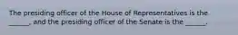 The presiding officer of the House of Representatives is the ______, and the presiding officer of the Senate is the ______.